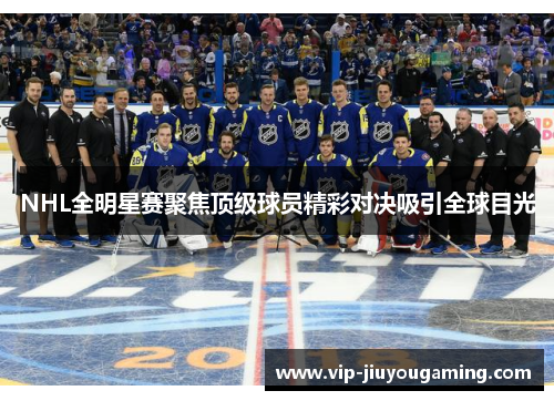 NHL全明星赛聚焦顶级球员精彩对决吸引全球目光