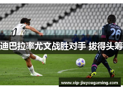 迪巴拉率尤文战胜对手 拔得头筹