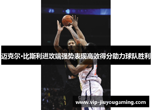 迈克尔·比斯利进攻端强势表现高效得分助力球队胜利