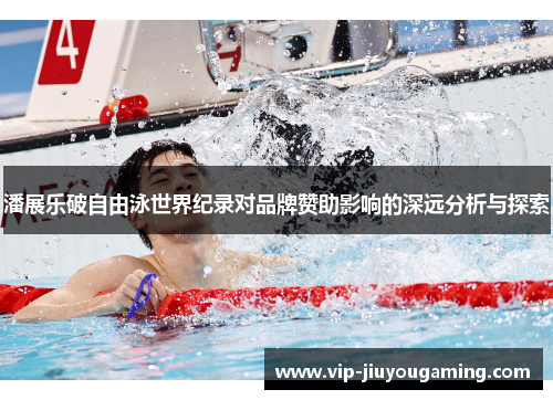 潘展乐破自由泳世界纪录对品牌赞助影响的深远分析与探索