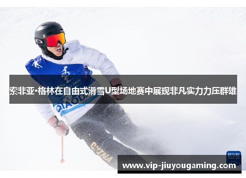 索非亚·格林在自由式滑雪U型场地赛中展现非凡实力力压群雄