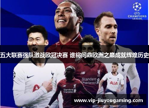 五大联赛强队激战欧冠决赛 谁将问鼎欧洲之巅成就辉煌历史