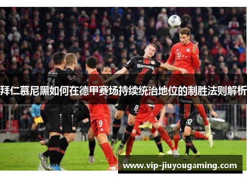 拜仁慕尼黑如何在德甲赛场持续统治地位的制胜法则解析