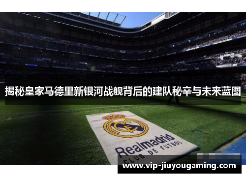 揭秘皇家马德里新银河战舰背后的建队秘辛与未来蓝图