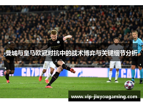 曼城与皇马欧冠对抗中的战术博弈与关键细节分析