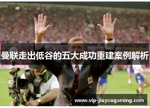 曼联走出低谷的五大成功重建案例解析