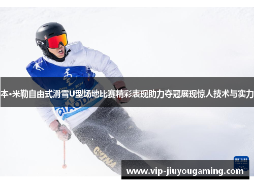 本·米勒自由式滑雪U型场地比赛精彩表现助力夺冠展现惊人技术与实力