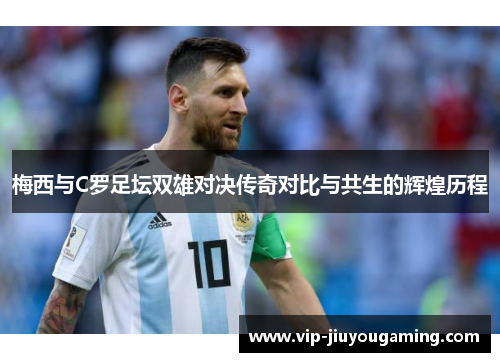 梅西与C罗足坛双雄对决传奇对比与共生的辉煌历程