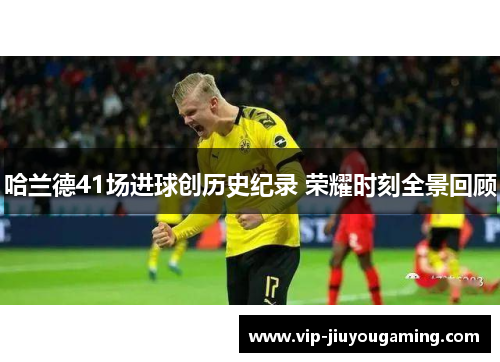哈兰德41场进球创历史纪录 荣耀时刻全景回顾