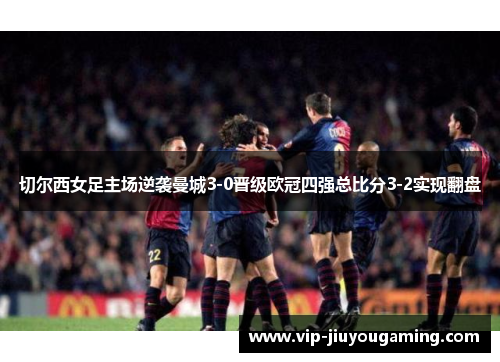 切尔西女足主场逆袭曼城3-0晋级欧冠四强总比分3-2实现翻盘