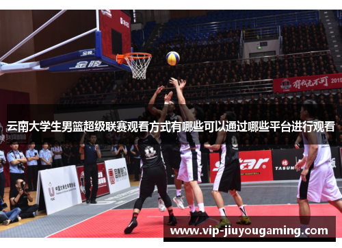 云南大学生男篮超级联赛观看方式有哪些可以通过哪些平台进行观看