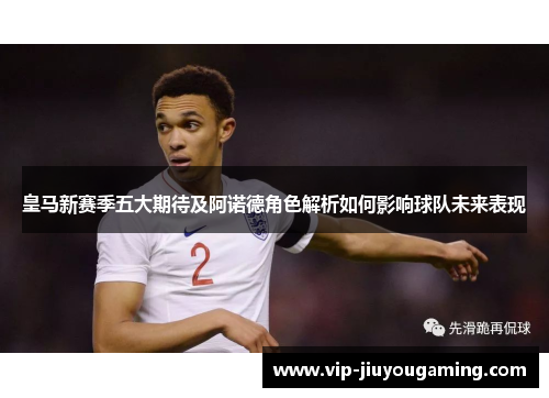 皇马新赛季五大期待及阿诺德角色解析如何影响球队未来表现