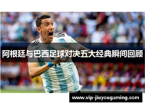 阿根廷与巴西足球对决五大经典瞬间回顾