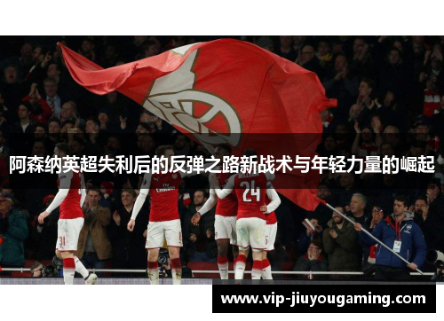 阿森纳英超失利后的反弹之路新战术与年轻力量的崛起