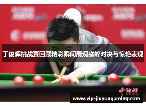 丁俊晖挑战赛回顾精彩瞬间展现巅峰对决与惊艳表现