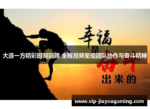 大连一方精彩时刻回顾 全程视频呈现团队协作与奋斗精神
