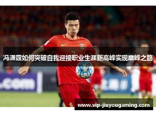 冯潇霆如何突破自我迎接职业生涯新高峰实现巅峰之路