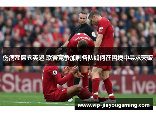 伤病潮席卷英超 联赛竞争加剧各队如何在困境中寻求突破