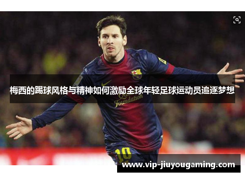 梅西的踢球风格与精神如何激励全球年轻足球运动员追逐梦想
