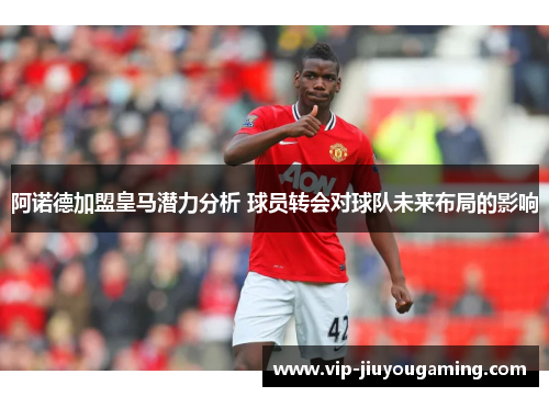 阿诺德加盟皇马潜力分析 球员转会对球队未来布局的影响