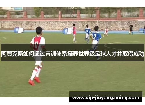 阿贾克斯如何通过青训体系培养世界级足球人才并取得成功