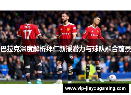 巴拉克深度解析拜仁新援潜力与球队融合前景