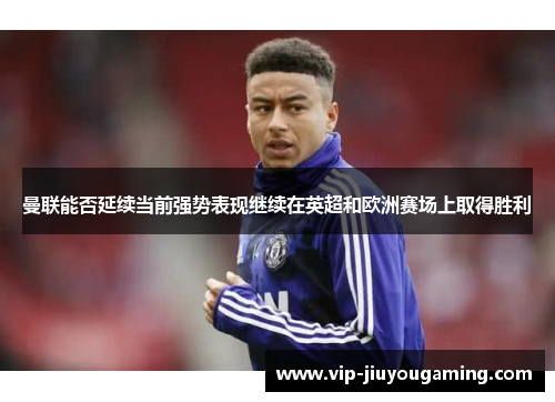曼联能否延续当前强势表现继续在英超和欧洲赛场上取得胜利