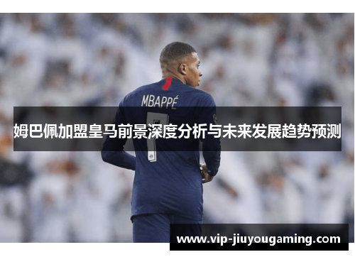 姆巴佩加盟皇马前景深度分析与未来发展趋势预测