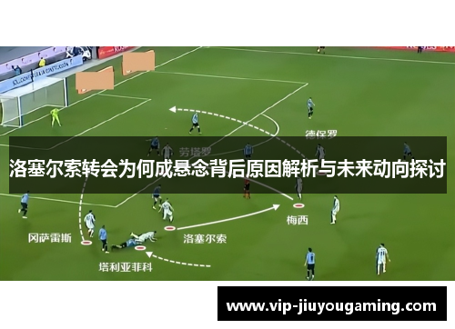 洛塞尔索转会为何成悬念背后原因解析与未来动向探讨