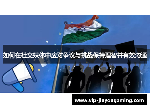 如何在社交媒体中应对争议与挑战保持理智并有效沟通
