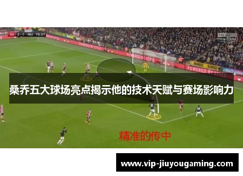 桑乔五大球场亮点揭示他的技术天赋与赛场影响力