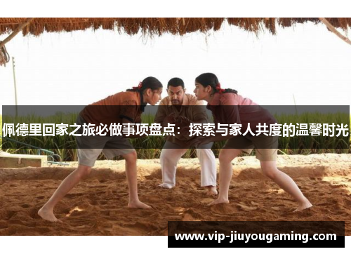 佩德里回家之旅必做事项盘点：探索与家人共度的温馨时光