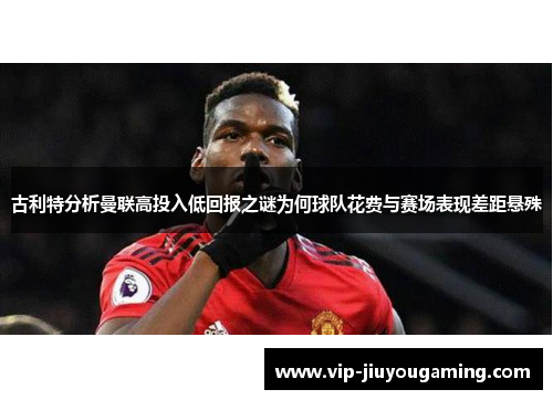 古利特分析曼联高投入低回报之谜为何球队花费与赛场表现差距悬殊