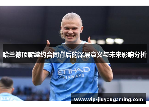 哈兰德顶薪续约合同背后的深层意义与未来影响分析