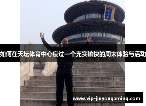 如何在天坛体育中心度过一个充实愉快的周末体验与活动