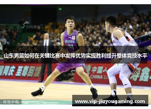 山东男篮如何在关键比赛中发挥优势实现胜利提升整体竞技水平