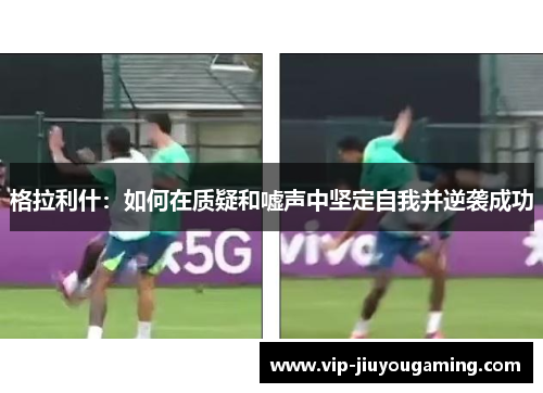 格拉利什：如何在质疑和嘘声中坚定自我并逆袭成功