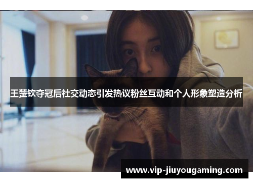 王楚钦夺冠后社交动态引发热议粉丝互动和个人形象塑造分析