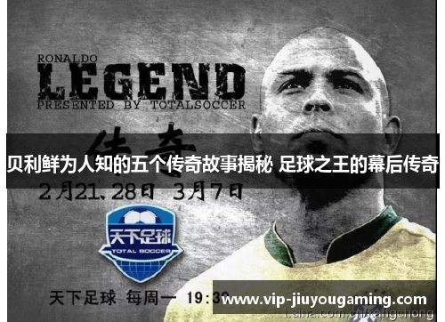 贝利鲜为人知的五个传奇故事揭秘 足球之王的幕后传奇