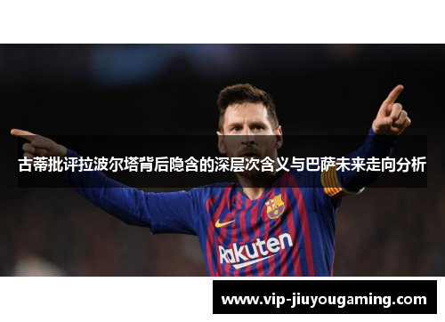 古蒂批评拉波尔塔背后隐含的深层次含义与巴萨未来走向分析