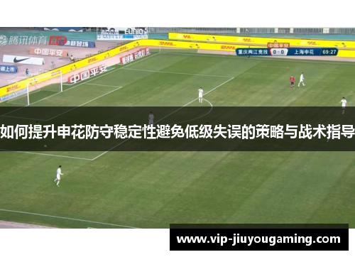 如何提升申花防守稳定性避免低级失误的策略与战术指导