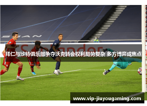 拜仁与沙特俱乐部争夺沃克转会权利局势复杂 多方博弈成焦点