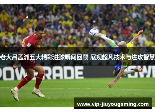 老大吕孟洲五大精彩进球瞬间回顾 展现超凡技术与进攻智慧