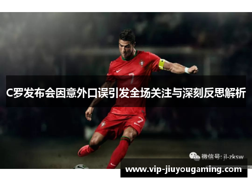 C罗发布会因意外口误引发全场关注与深刻反思解析