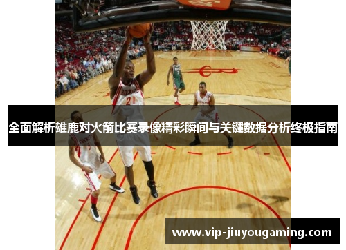 全面解析雄鹿对火箭比赛录像精彩瞬间与关键数据分析终极指南