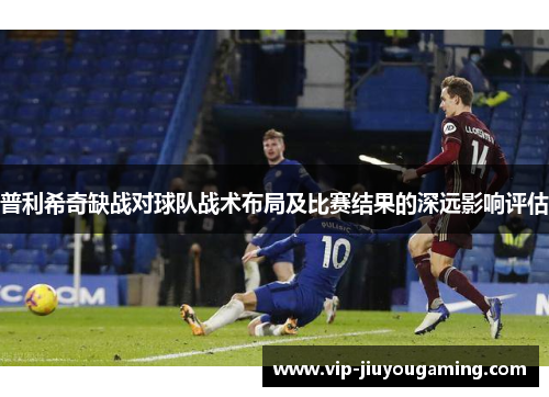 普利希奇缺战对球队战术布局及比赛结果的深远影响评估