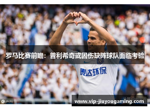 罗马比赛前瞻：普利希奇或因伤缺阵球队面临考验