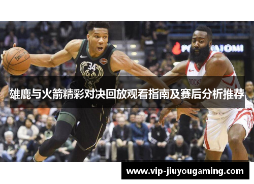 雄鹿与火箭精彩对决回放观看指南及赛后分析推荐