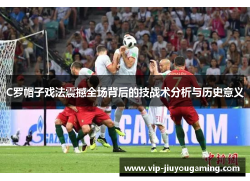 C罗帽子戏法震撼全场背后的技战术分析与历史意义