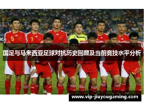 国足与马来西亚足球对抗历史回顾及当前竞技水平分析